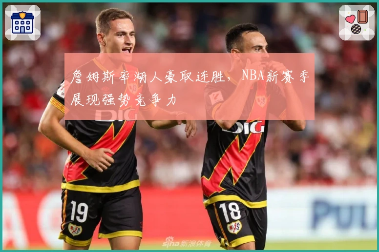 詹姆斯率湖人豪取连胜,NBA新赛季展现强势竞争力