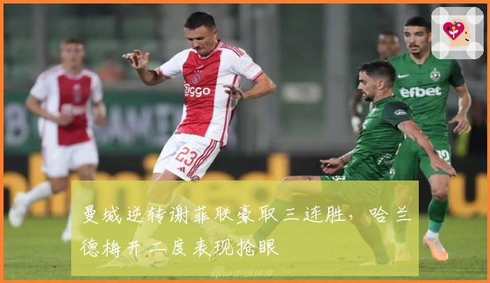 曼城逆转谢菲联豪取三连胜，哈兰德梅开二度表现抢眼