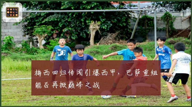 梅西回归传闻引爆西甲，巴萨重组能否再掀巅峰之战