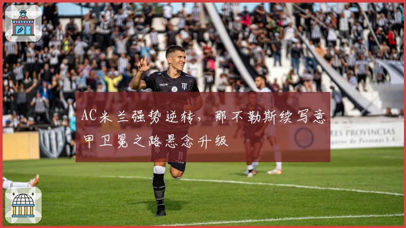 AC米兰强势逆转，那不勒斯续写意甲卫冕之路悬念升级