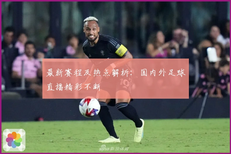最新赛程及热点解析：国内外足球直播精彩不断
