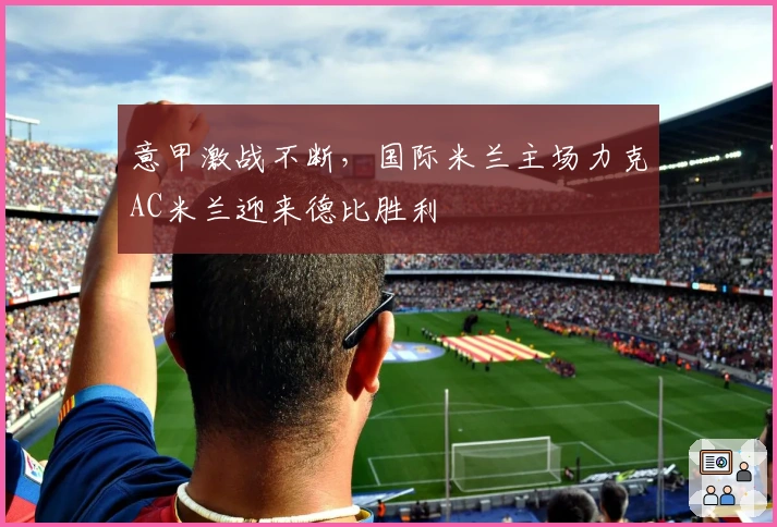 意甲激战不断，国际米兰主场力克AC米兰迎来德比胜利