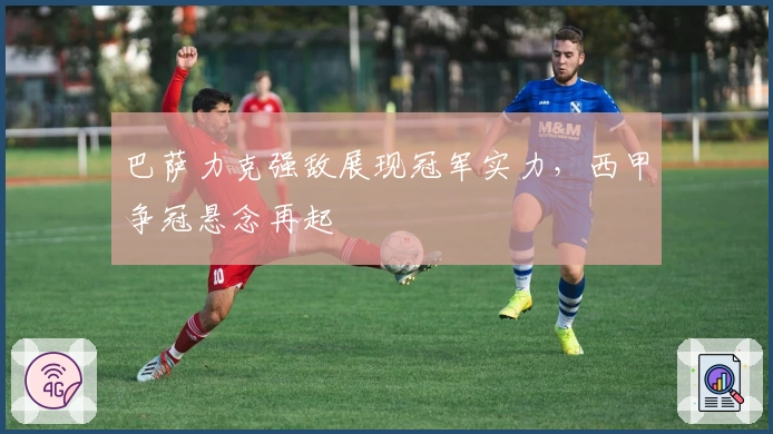 巴萨力克强敌展现冠军实力,西甲争冠悬念再起
