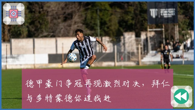 德甲豪门争冠再现激烈对决，拜仁与多特蒙德你追我赶