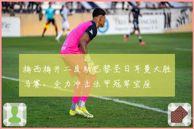 梅西梅开二度助巴黎圣日耳曼大胜马赛，全力冲击法甲冠军宝座