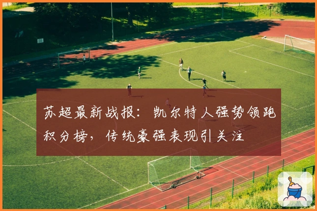 苏超最新战报：凯尔特人强势领跑积分榜，传统豪强表现引关注