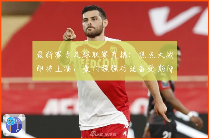 最新赛季足球联赛直播：焦点大战即将上演，豪门强强对话备受期待