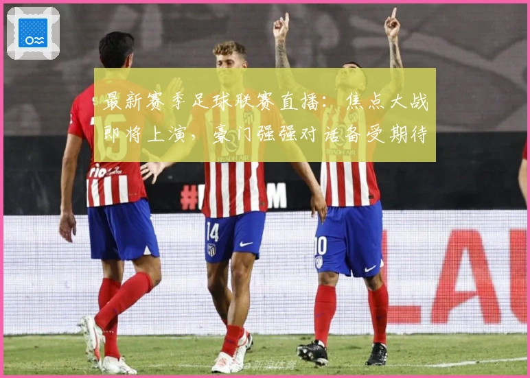 最新赛季足球联赛直播：焦点大战即将上演，豪门强强对话备受期待