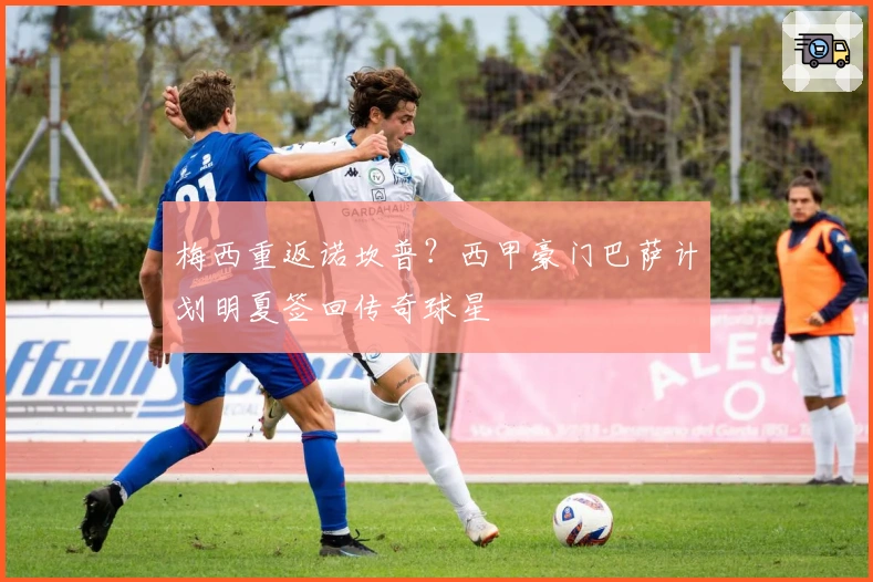 梅西重返诺坎普？西甲豪门巴萨计划明夏签回传奇球星