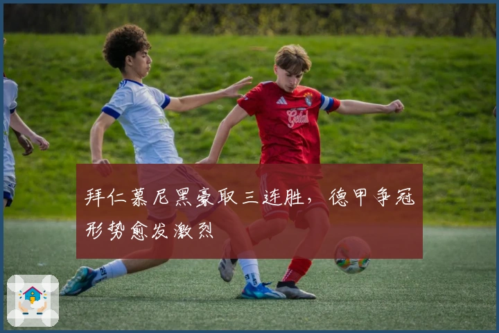 拜仁慕尼黑豪取三连胜，德甲争冠形势愈发激烈