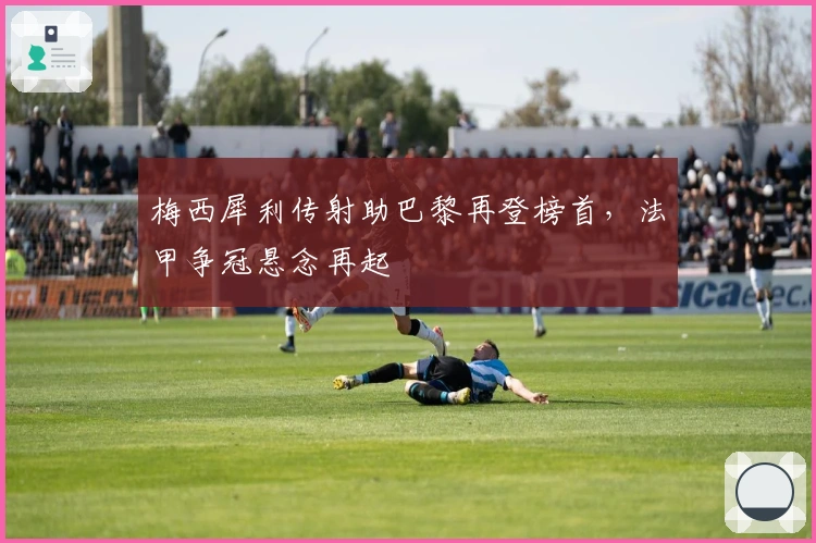 梅西犀利传射助巴黎再登榜首，法甲争冠悬念再起