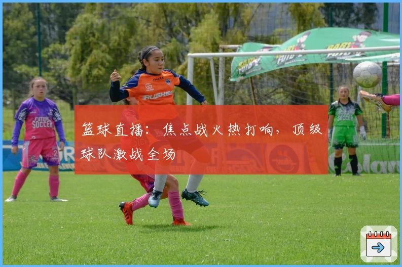 篮球直播：焦点战火热打响，顶级球队激战全场