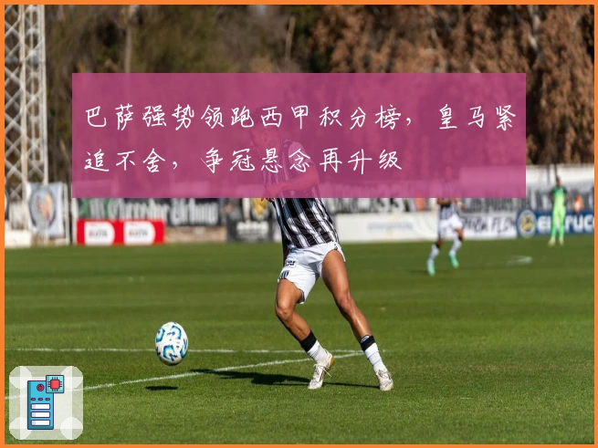 巴萨强势领跑西甲积分榜，皇马紧追不舍，争冠悬念再升级