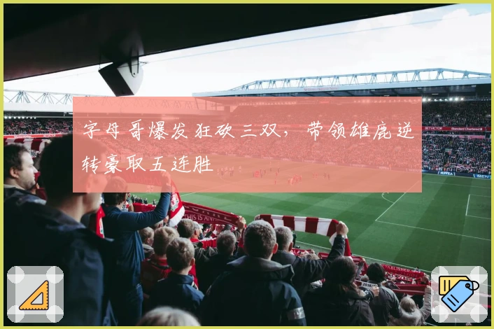 字母哥爆发狂砍三双，带领雄鹿逆转豪取五连胜