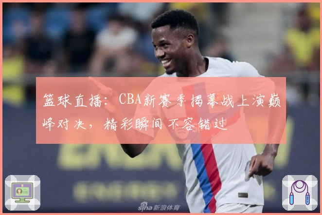 篮球直播：CBA新赛季揭幕战上演巅峰对决，精彩瞬间不容错过