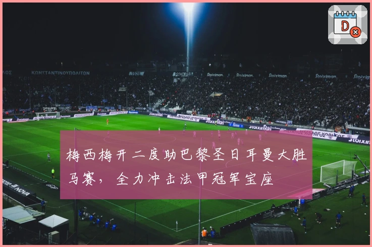 梅西梅开二度助巴黎圣日耳曼大胜马赛，全力冲击法甲冠军宝座