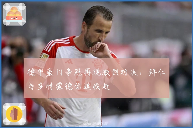 德甲豪门争冠再现激烈对决，拜仁与多特蒙德你追我赶