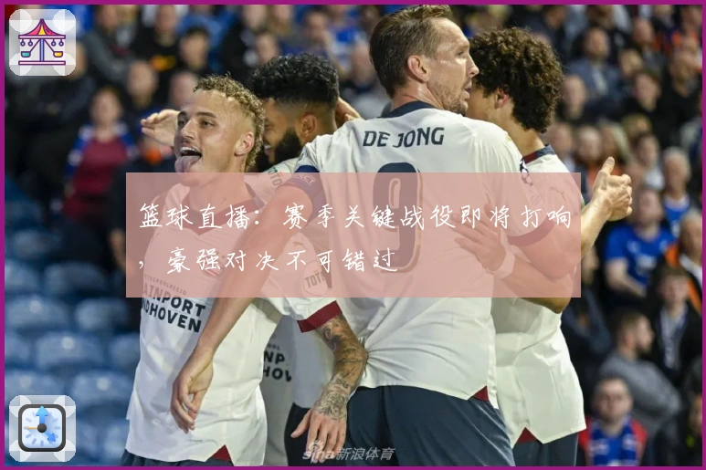 篮球直播：赛季关键战役即将打响，豪强对决不可错过