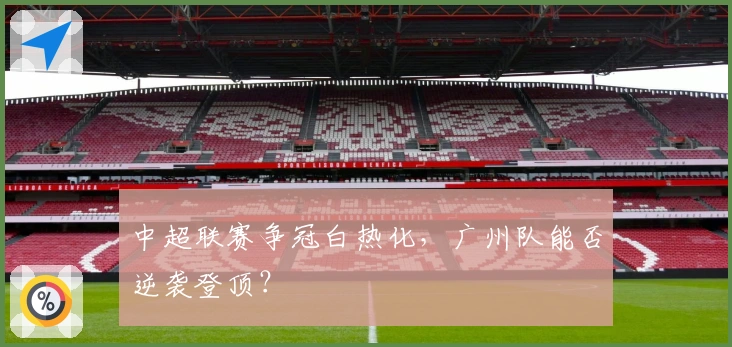 中超联赛争冠白热化,广州队能否逆袭登顶?
